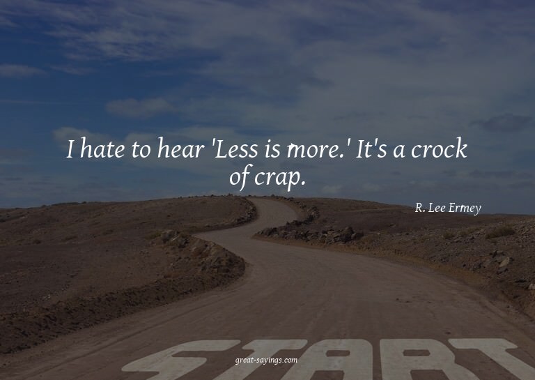 I hate to hear 'Less is more.' It's a crock of crap.

