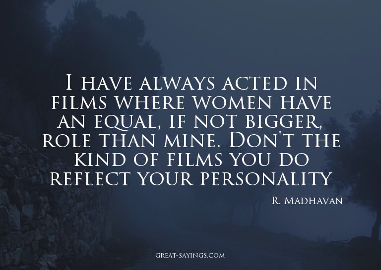 I have always acted in films where women have an equal,