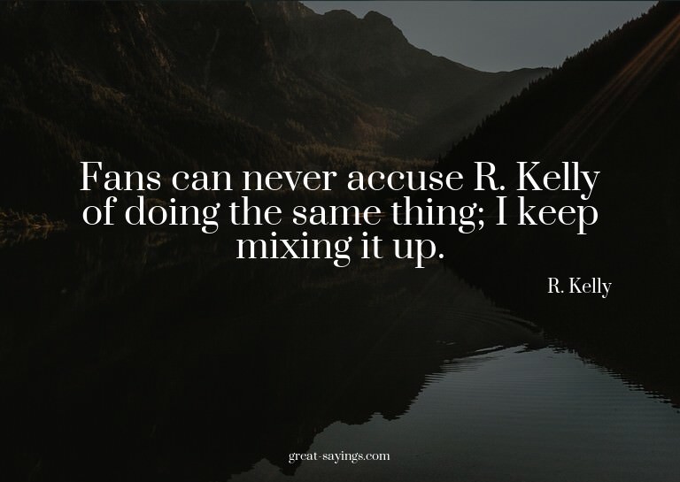 Fans can never accuse R. Kelly of doing the same thing;
