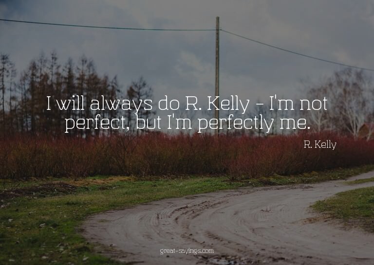 I will always do R. Kelly - I'm not perfect, but I'm pe