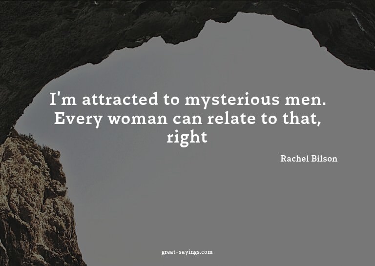 I'm attracted to mysterious men. Every woman can relate