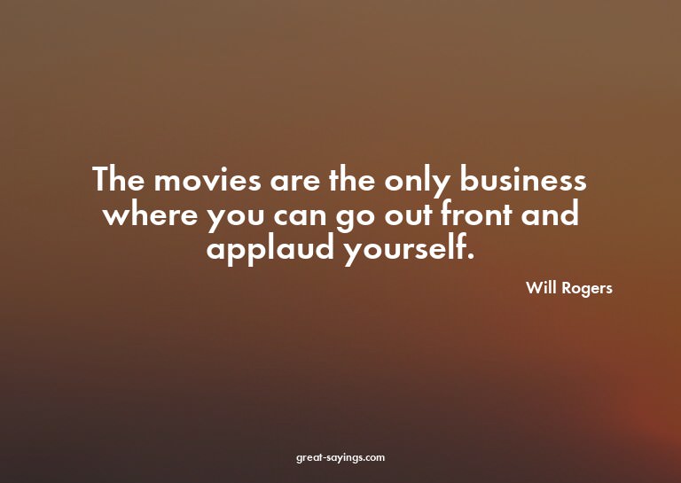 The movies are the only business where you can go out f