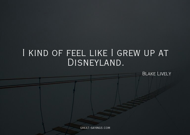 I kind of feel like I grew up at Disneyland.

