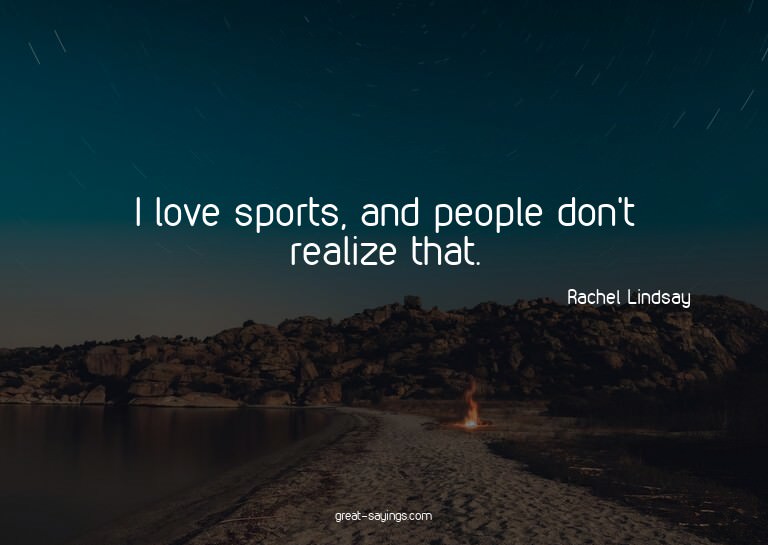 I love sports, and people don't realize that.

