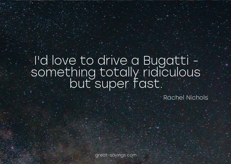 I'd love to drive a Bugatti - something totally ridicul