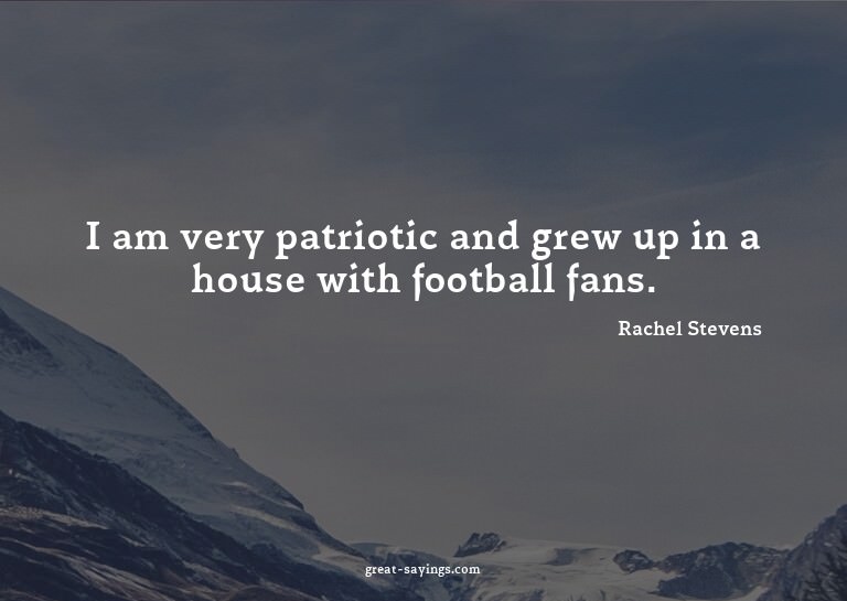 I am very patriotic and grew up in a house with footbal