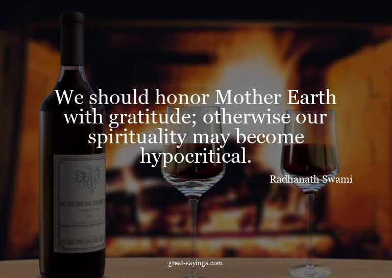 We should honor Mother Earth with gratitude; otherwise