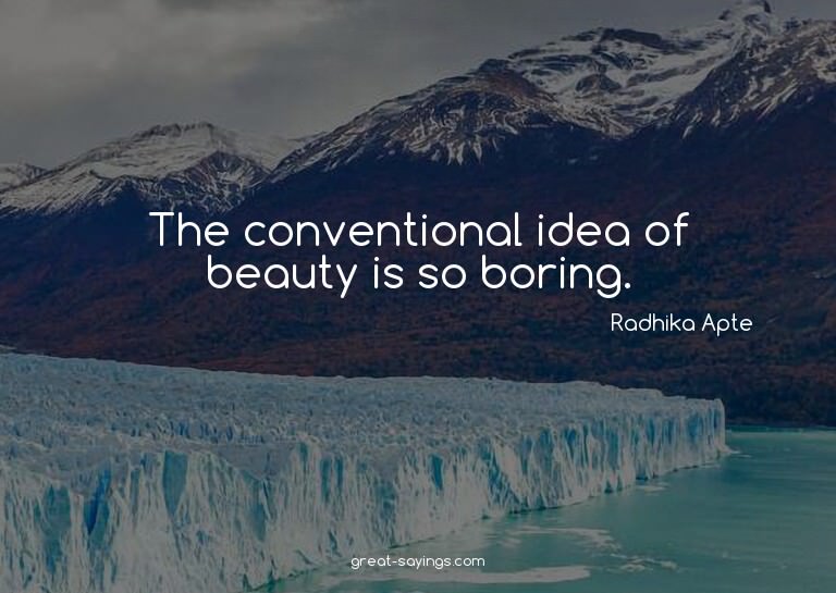 The conventional idea of beauty is so boring.

