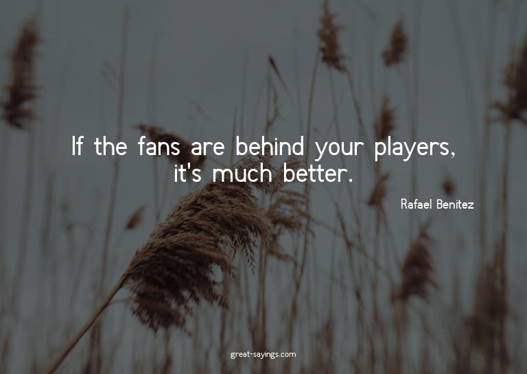 If the fans are behind your players, it's much better.

