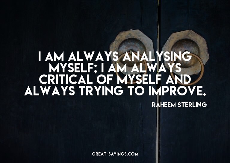 I am always analysing myself; I am always critical of m