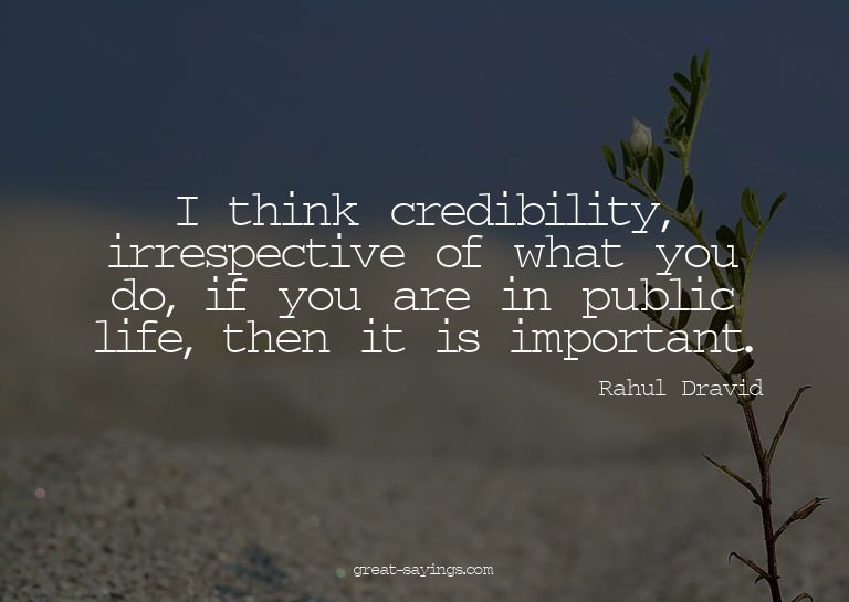 I think credibility, irrespective of what you do, if yo