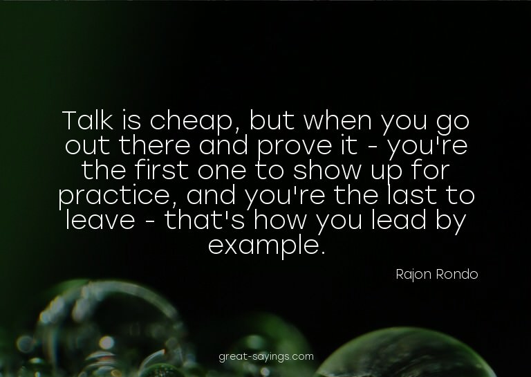 Talk is cheap, but when you go out there and prove it -
