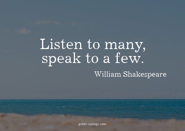 Listen to many, speak to a few.

