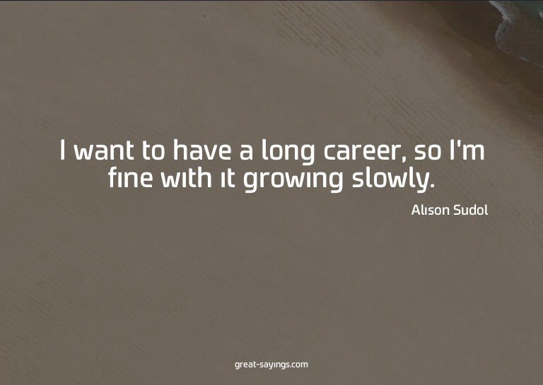 I want to have a long career, so I'm fine with it growi