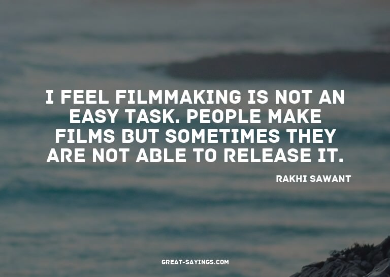 I feel filmmaking is not an easy task. People make film