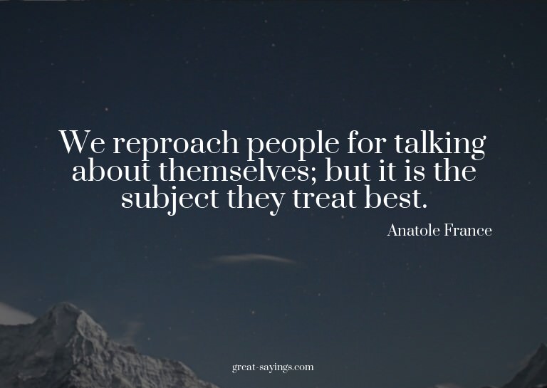 We reproach people for talking about themselves; but it