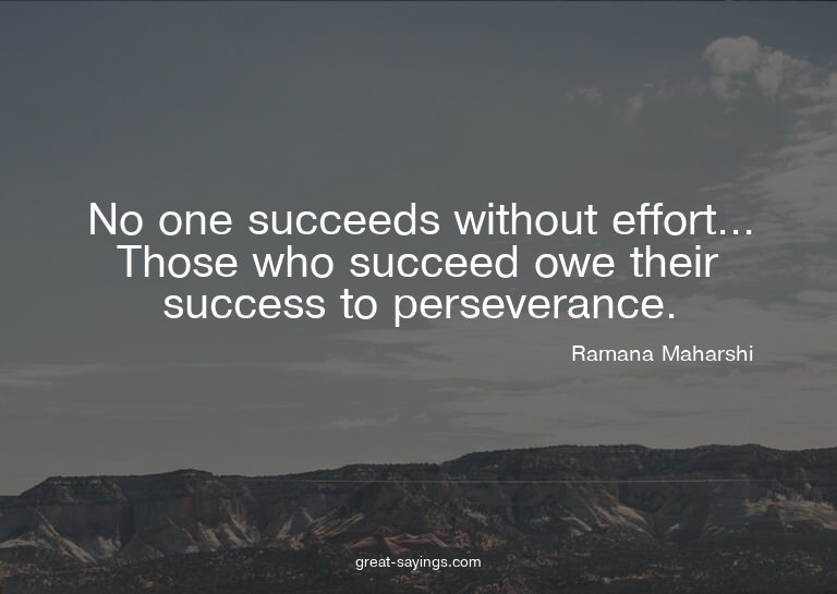 No one succeeds without effort... Those who succeed owe