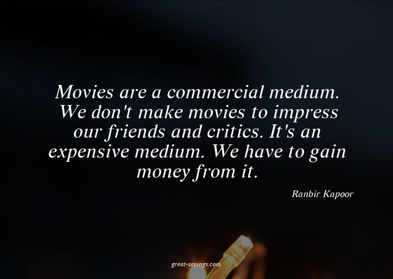 Movies are a commercial medium. We don't make movies to