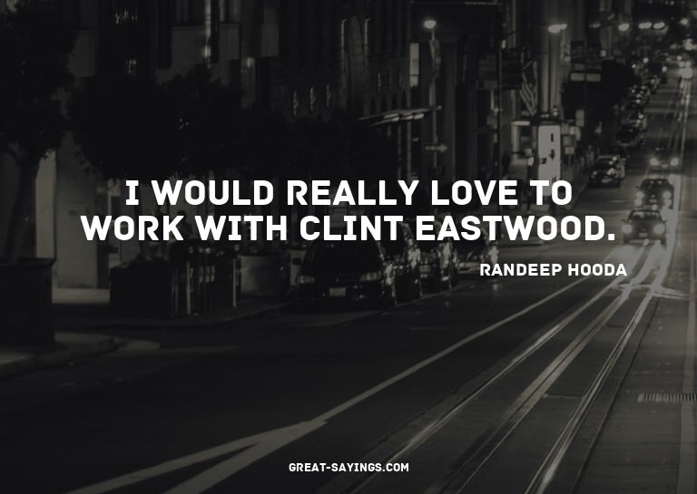 I would really love to work with Clint Eastwood.

