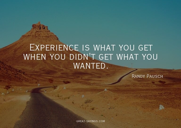 Experience is what you get when you didn't get what you