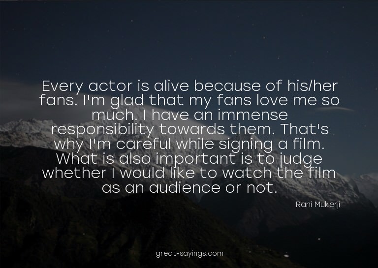 Every actor is alive because of his/her fans. I'm glad