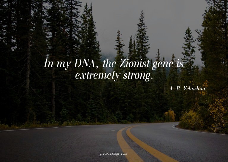 In my DNA, the Zionist gene is extremely strong.

