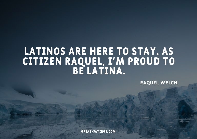 Latinos are here to stay. As citizen Raquel, I'm proud