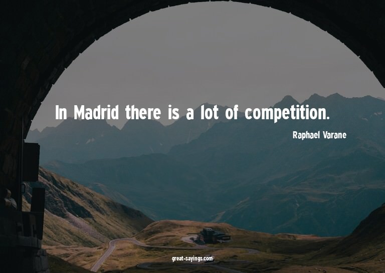 In Madrid there is a lot of competition.

