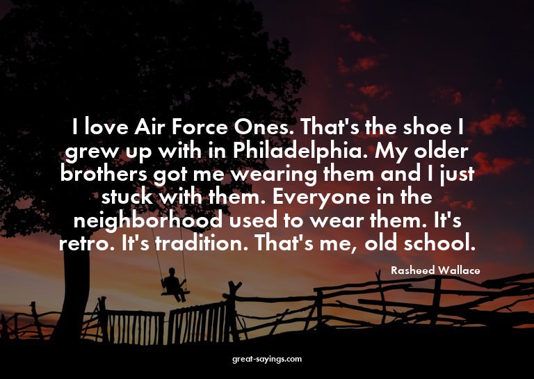 I love Air Force Ones. That's the shoe I grew up with i