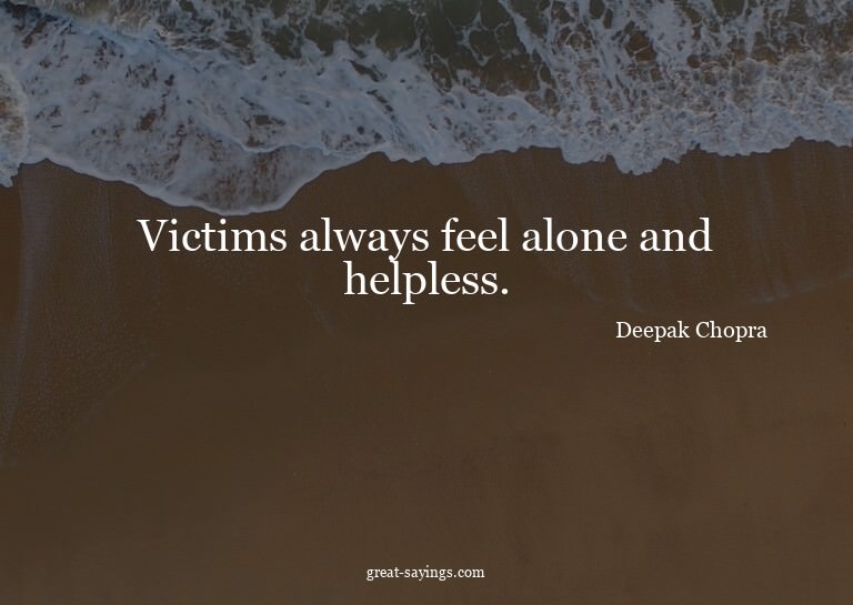 Victims always feel alone and helpless.

