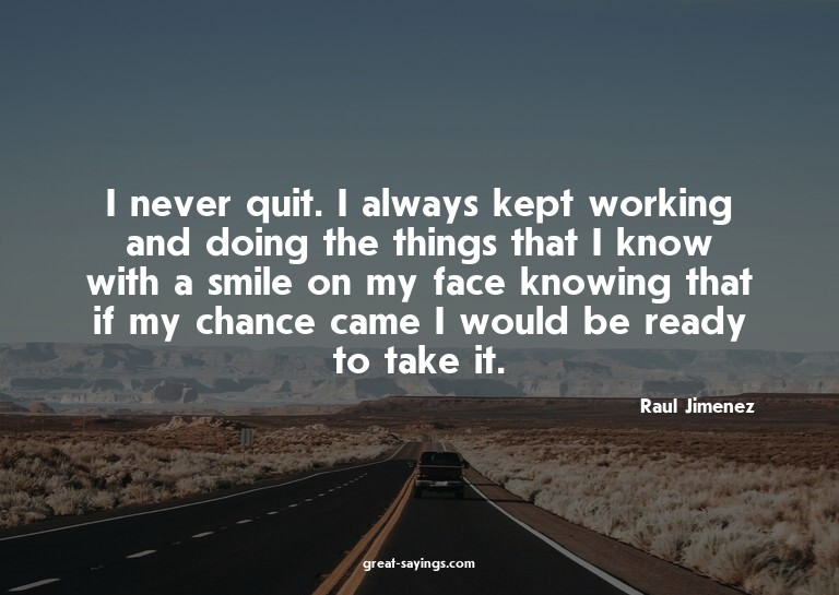I never quit. I always kept working and doing the thing