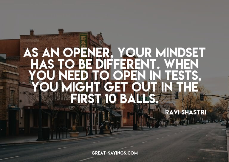 As an opener, your mindset has to be different. When yo