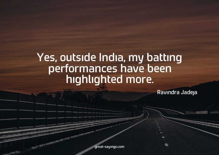 Yes, outside India, my batting performances have been h
