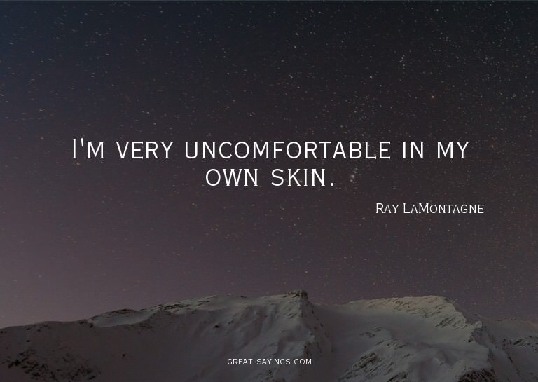 I'm very uncomfortable in my own skin.

