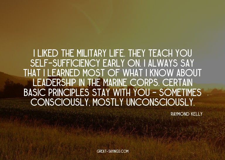 I liked the military life. They teach you self-sufficie
