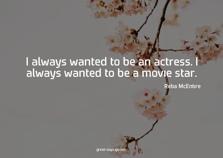 I always wanted to be an actress. I always wanted to be