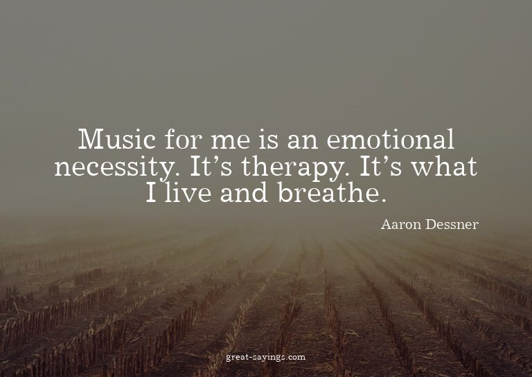 Music for me is an emotional necessity. It's therapy. I