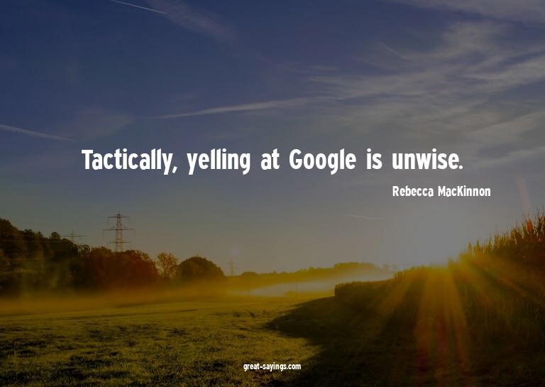 Tactically, yelling at Google is unwise.


