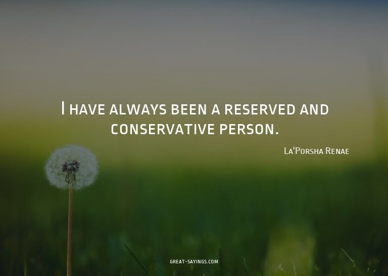 I have always been a reserved and conservative person.

