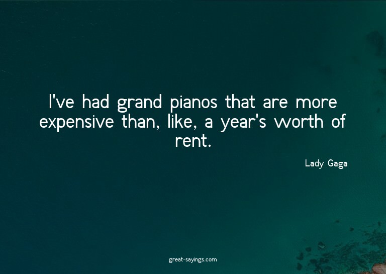 I've had grand pianos that are more expensive than, lik