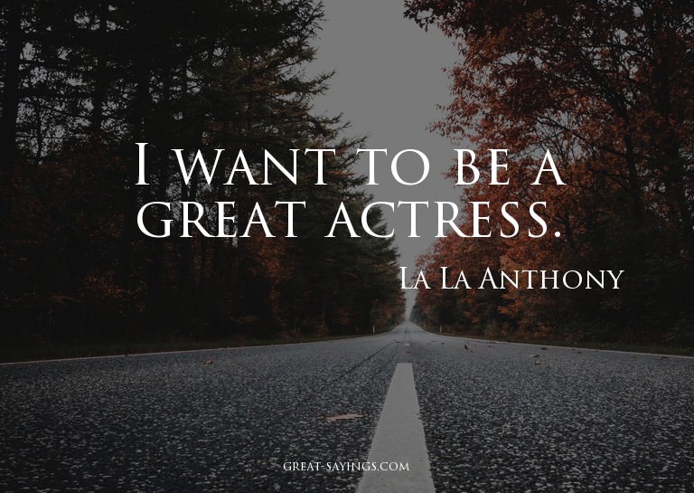 I want to be a great actress.

