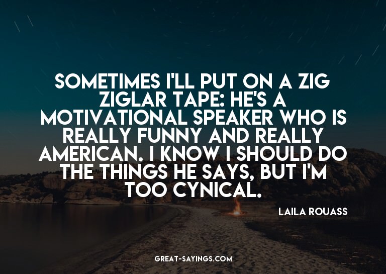 Sometimes I'll put on a Zig Ziglar tape: he's a motivat