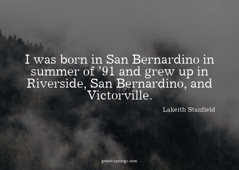 I was born in San Bernardino in summer of '91 and grew