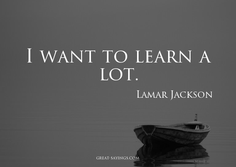 I want to learn a lot.

