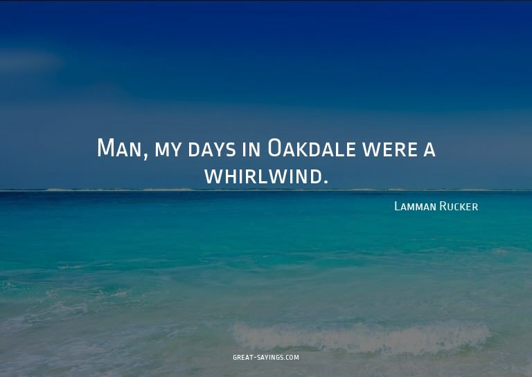 Man, my days in Oakdale were a whirlwind.

