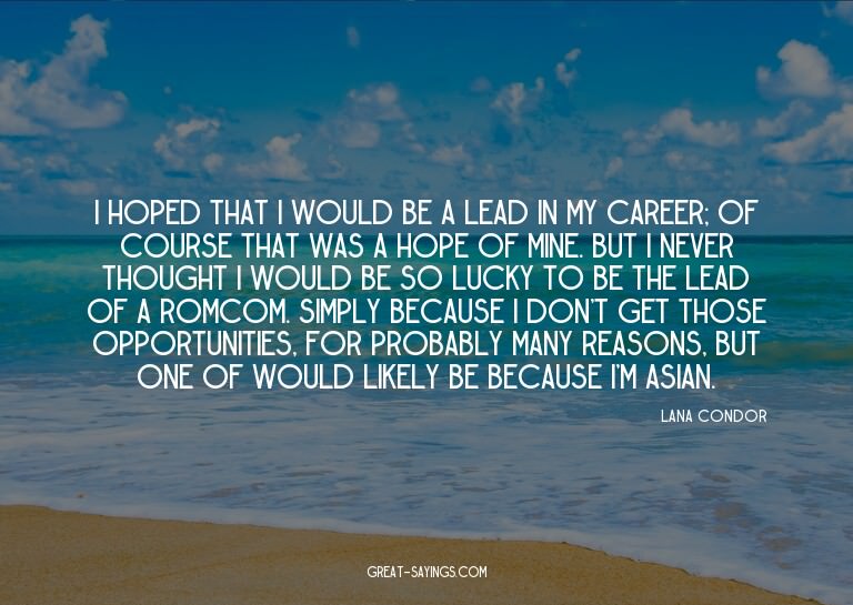 I hoped that I would be a lead in my career; of course