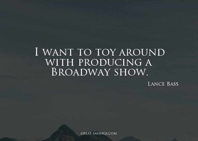 I want to toy around with producing a Broadway show.

