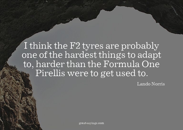 I think the F2 tyres are probably one of the hardest th