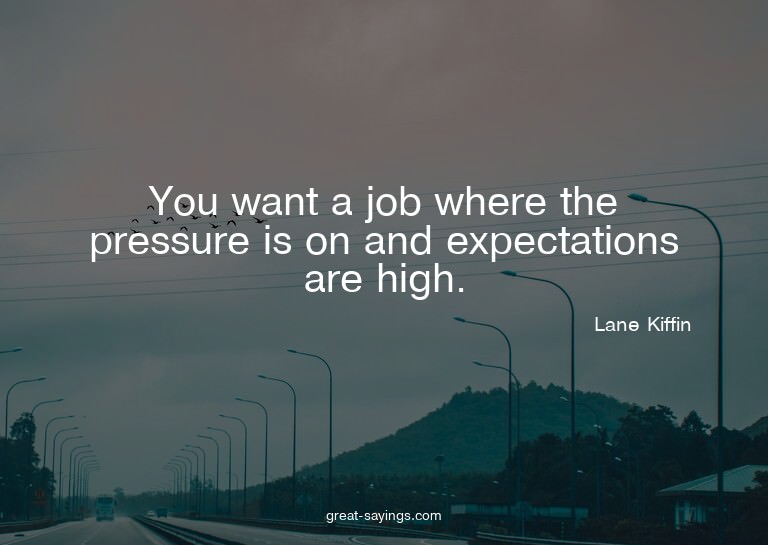 You want a job where the pressure is on and expectation