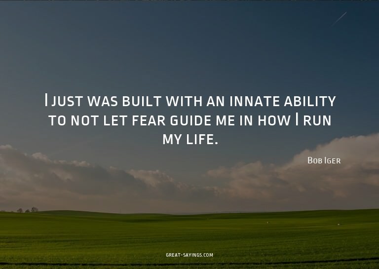 I just was built with an innate ability to not let fear